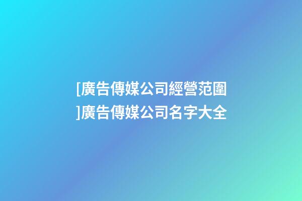 [廣告傳媒公司經營范圍]廣告傳媒公司名字大全-第1張-公司起名-玄機派